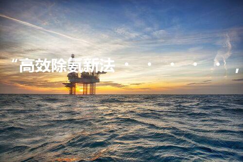 “高效除氨新法，破解氨氮廢水超標(biāo)難題”